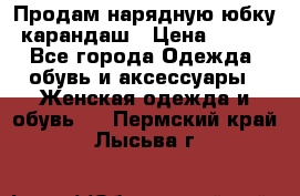 Продам нарядную юбку-карандаш › Цена ­ 700 - Все города Одежда, обувь и аксессуары » Женская одежда и обувь   . Пермский край,Лысьва г.